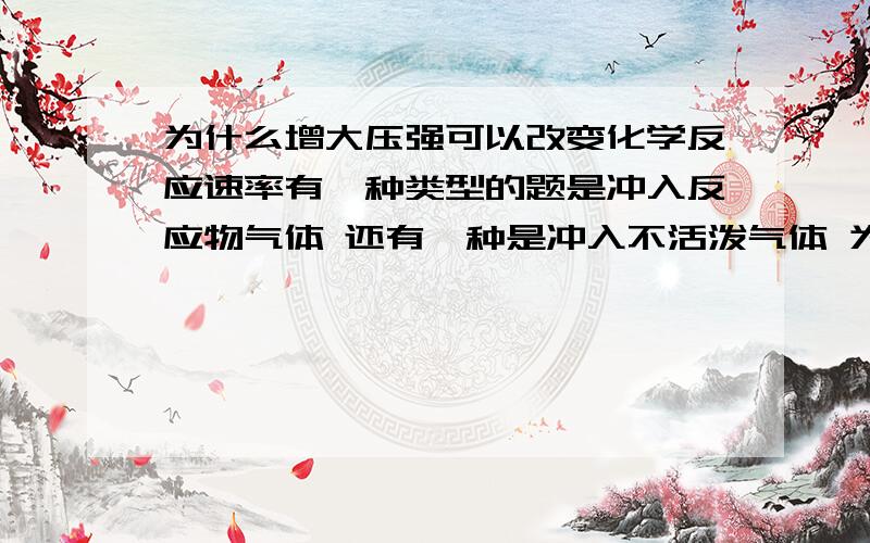 为什么增大压强可以改变化学反应速率有一种类型的题是冲入反应物气体 还有一种是冲入不活泼气体 为什么冲入反应物气体会改变化学反应速率而不活泼气体的不改变 充不活泼的不也是可