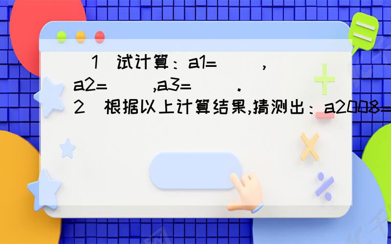 (1）试计算：a1=（ ）,a2=( ),a3=( ).2)根据以上计算结果,猜测出：a2008=( ),a2009=( ).有若干个数,第一个数记为a1,第二个数记为a2,第三个数记为a3等,第n个数记为an、若a1=负2分之1,从第二个数起,每个数