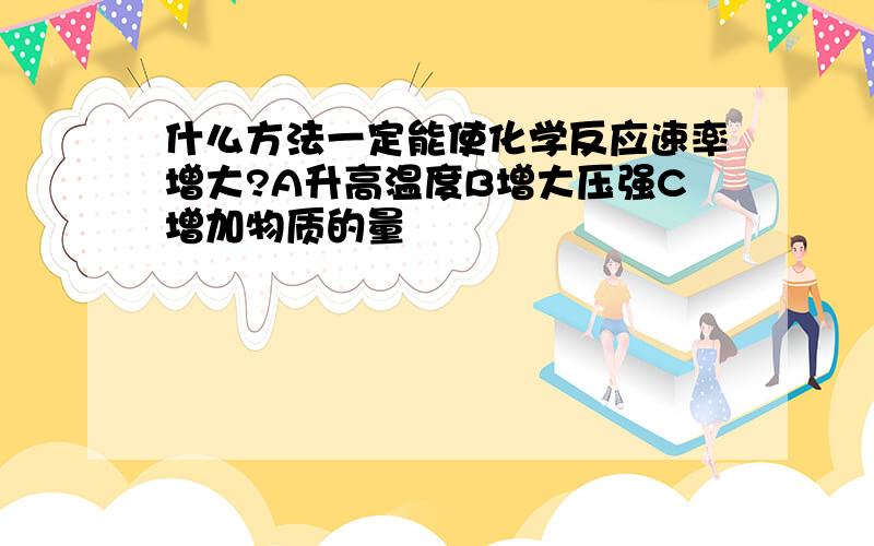 什么方法一定能使化学反应速率增大?A升高温度B增大压强C增加物质的量