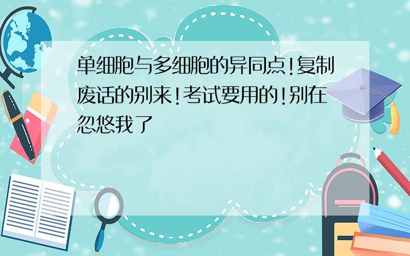 单细胞与多细胞的异同点!复制废话的别来!考试要用的!别在忽悠我了