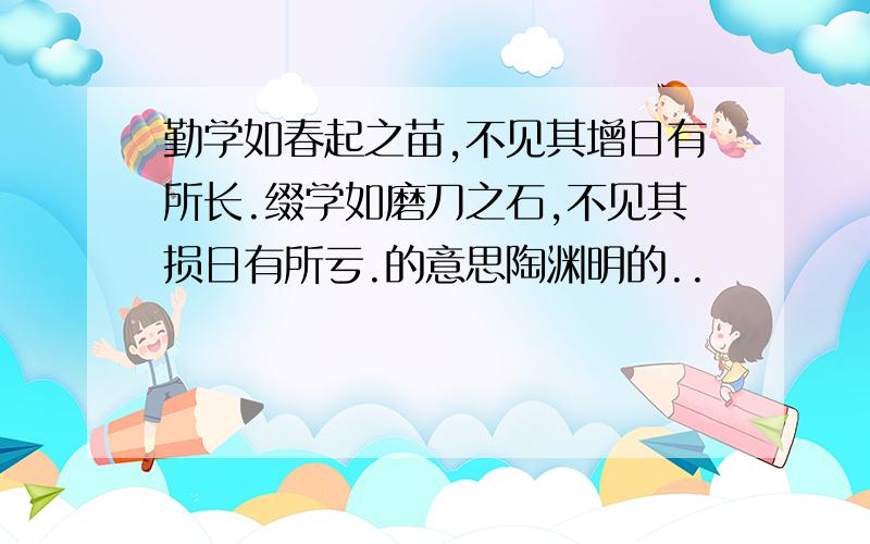 勤学如春起之苗,不见其增日有所长.缀学如磨刀之石,不见其损日有所亏.的意思陶渊明的..