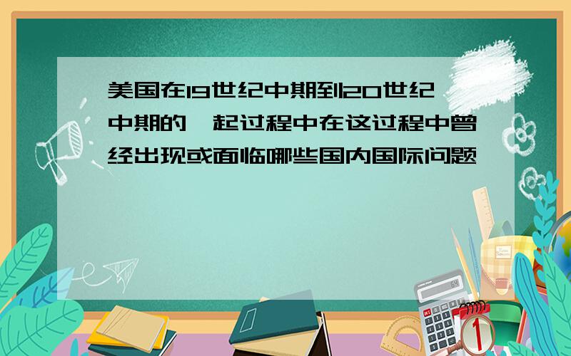 美国在19世纪中期到20世纪中期的崛起过程中在这过程中曾经出现或面临哪些国内国际问题