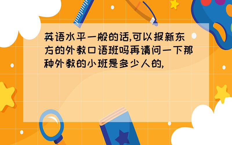 英语水平一般的话,可以报新东方的外教口语班吗再请问一下那种外教的小班是多少人的,