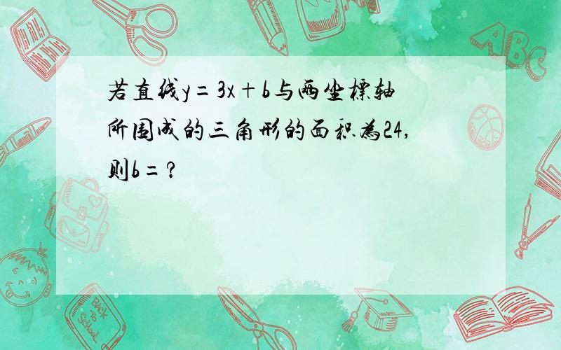 若直线y=3x+b与两坐标轴所围成的三角形的面积为24,则b=?