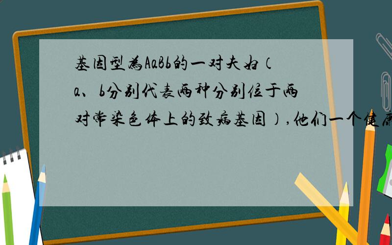 基因型为AaBb的一对夫妇（a、b分别代表两种分别位于两对常染色体上的致病基因）,他们一个健康的儿子和携带甲乙两种致病基因的正常女子结婚,该儿子结婚后,生一个只患一种病孩子的几率