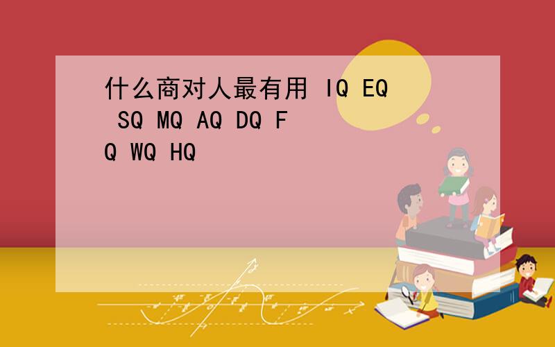 什么商对人最有用 IQ EQ SQ MQ AQ DQ FQ WQ HQ