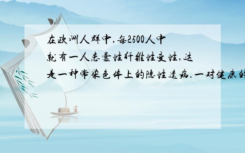 在欧洲人群中,每2500人中就有一人患囊性纤维性变性,这是一种常染色体上的隐性遗病.一对健康的夫妇有一个患此病的孩子.以后该妇女又与一健康的男子再婚,问这对再婚夫妇生一个孩子,孩子