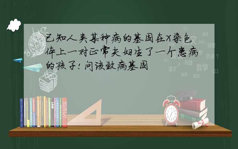 已知人类某种病的基因在X染色体上一对正常夫妇生了一个患病的孩子!问该致病基因