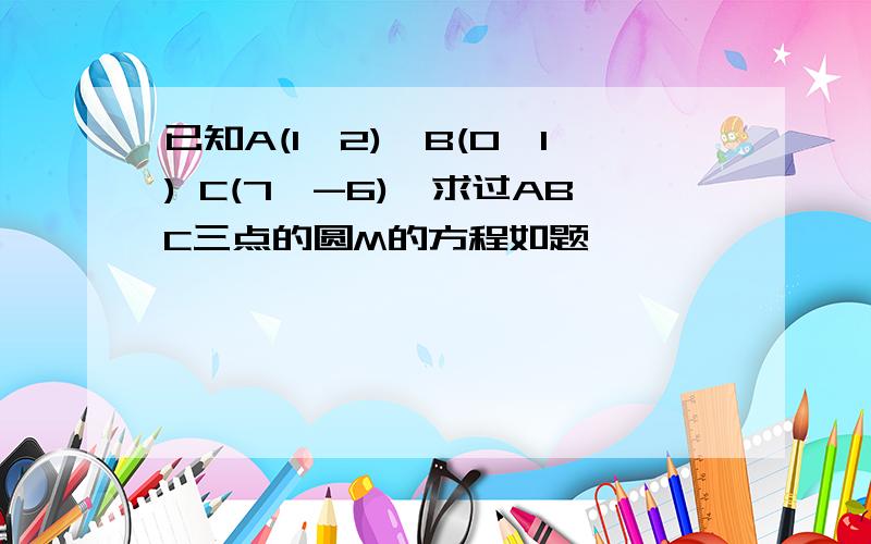 已知A(1,2),B(0,1) C(7,-6),求过ABC三点的圆M的方程如题