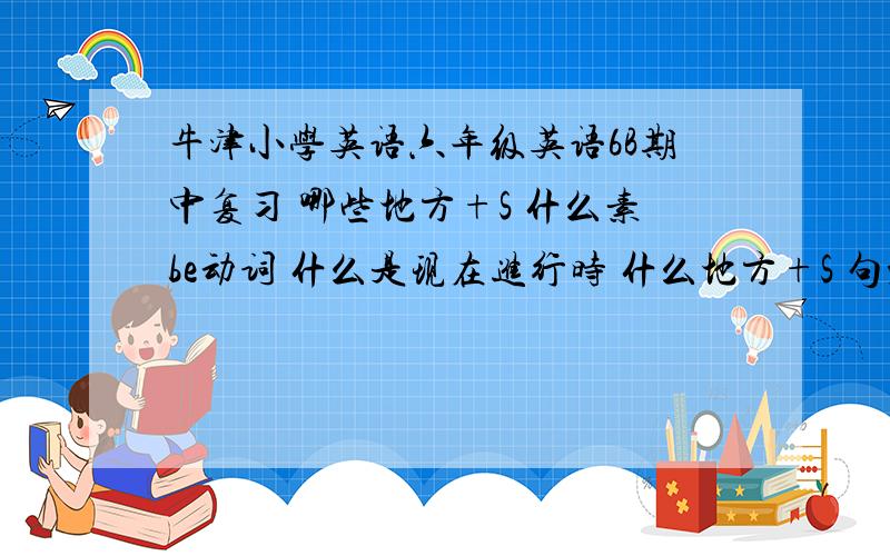 牛津小学英语六年级英语6B期中复习 哪些地方+S 什么素be动词 什么是现在进行时 什么地方+S 句型后面都+什么还有过去式怎么用呢 ,……………考试怎么做到尽力不丢分 关键是什么啊