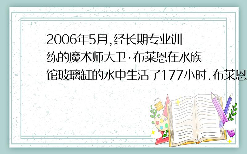 2006年5月,经长期专业训练的魔术师大卫·布莱恩在水族馆玻璃缸的水中生活了177小时.布莱恩生活的玻璃缸线,一个根是供呼吸用.（1）.布莱恩的身体体积约为70立方分米,他完全浸没在水中时,