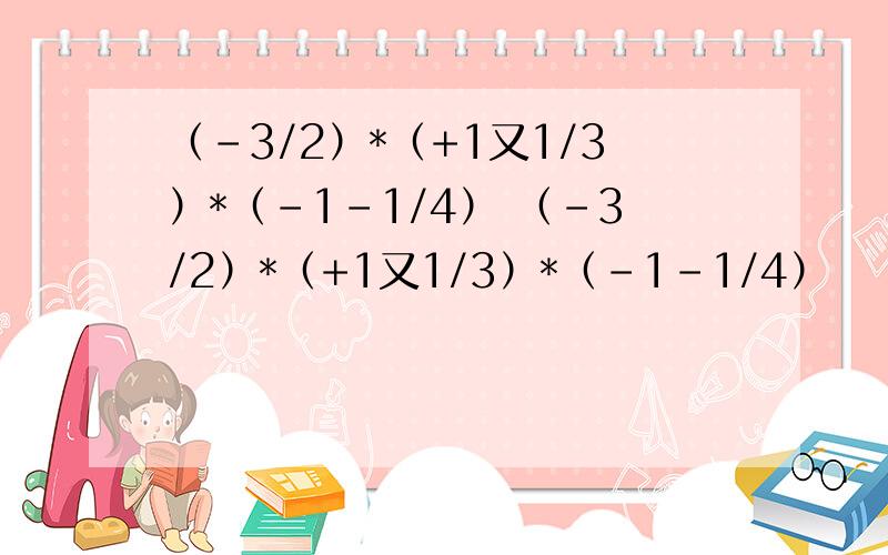 （-3/2）*（+1又1/3）*（-1-1/4） （-3/2）*（+1又1/3）*（-1-1/4）