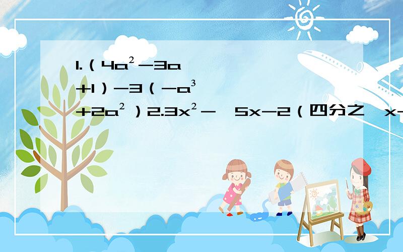 1.（4a²-3a+1）-3（-a³+2a²）2.3x²-【5x-2（四分之一x-二分之三）+2x²】3.3a²-【5a-（二分之一a-3）+2a²】+4先化简,在求值4.（2x²-2xy²）-【（-3x²y²+3x²y）+（3x