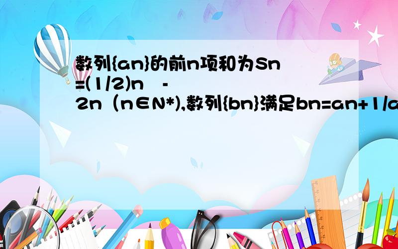 数列{an}的前n项和为Sn=(1/2)n²-2n（n∈N*),数列{bn}满足bn=an+1/an（n∈N*）（1）判断数列{an}是否是等差数列,并证明你的结论.（2）求数列{bn}中的最大项和最小项.