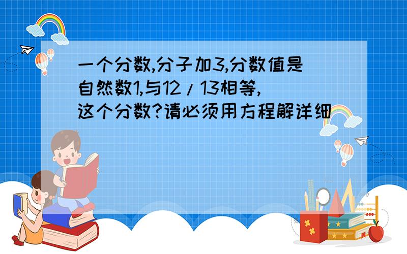 一个分数,分子加3,分数值是自然数1,与12/13相等,这个分数?请必须用方程解详细