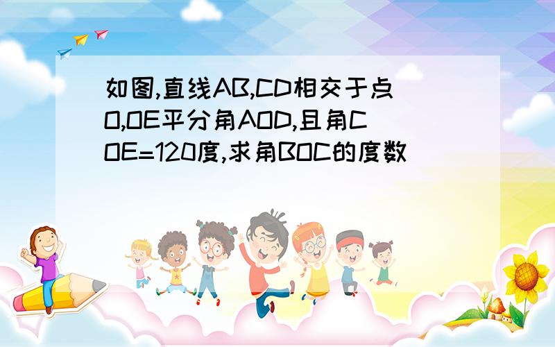 如图,直线AB,CD相交于点O,OE平分角AOD,且角COE=120度,求角BOC的度数