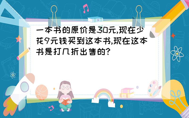 一本书的原价是30元,现在少花9元钱买到这本书,现在这本书是打几折出售的?