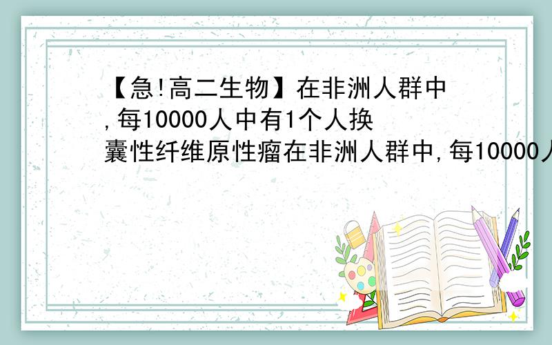 【急!高二生物】在非洲人群中,每10000人中有1个人换囊性纤维原性瘤在非洲人群中,每10000人中有1个人患囊性纤维原性瘤,该病属常染色体遗传.一对健康的夫妇生有一个患病的孩子,此后该妇女