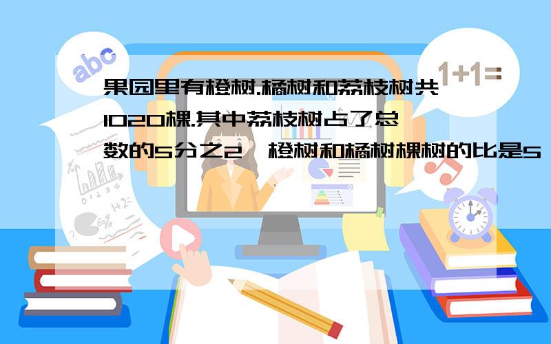 果园里有橙树.橘树和荔枝树共1020棵.其中荔枝树占了总数的5分之2,橙树和橘树棵树的比是5：4.三种果树各有多少棵?（用比例解）