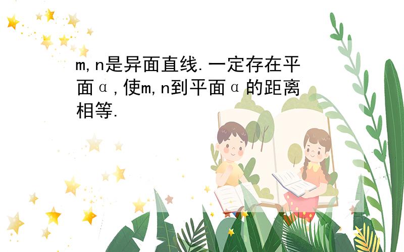 m,n是异面直线.一定存在平面α,使m,n到平面α的距离相等.