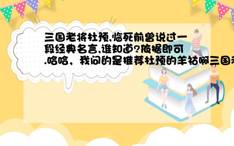 三国老将杜预,临死前曾说过一段经典名言,谁知道?依据即可.哈哈，我问的是推荐杜预的羊祜啊三国老将羊祜,临死前曾说过一段经典名言,谁知道?