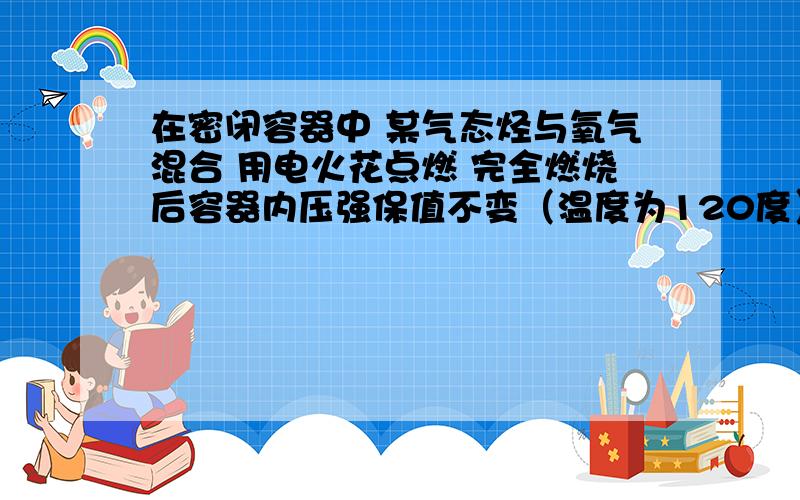 在密闭容器中 某气态烃与氧气混合 用电火花点燃 完全燃烧后容器内压强保值不变（温度为120度）则该烃是C4H10 C3H6C2H6C2H4