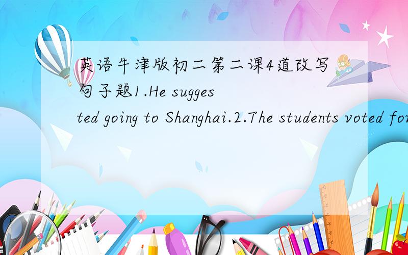 英语牛津版初二第二课4道改写句子题1.He suggested going to Shanghai.2.The students voted for Mary to be the chief editor(voted for下画线）3.She finished the work alone.(alone 下面画线)4.Linda was no longer a teacher.(no longer