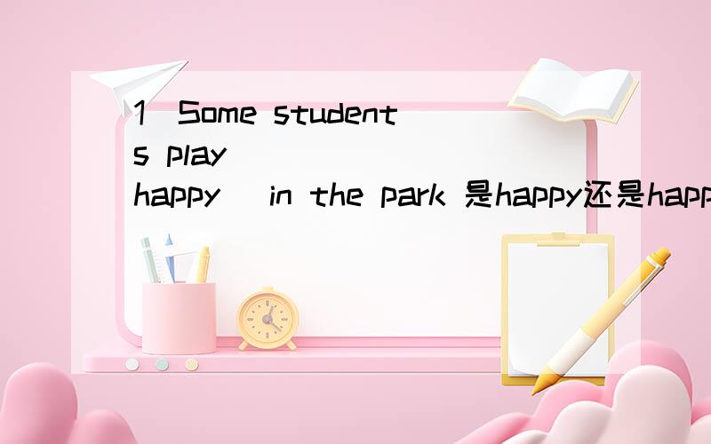 1）Some students play _____ (happy) in the park 是happy还是happily 顺便讲下这两个的区别,各造一个例句.2）This school has a lot of students,two third of them ____ (be) boys.是不是分数不超过一就用单数?那最后一个单