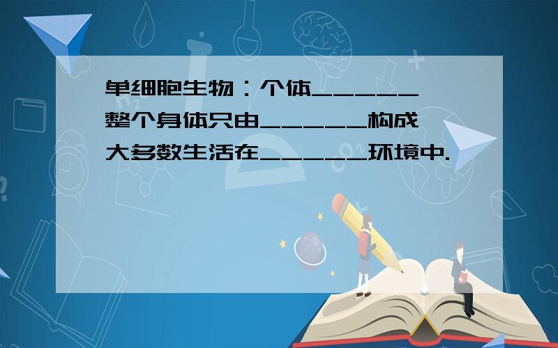 单细胞生物：个体_____,整个身体只由_____构成,大多数生活在_____环境中.