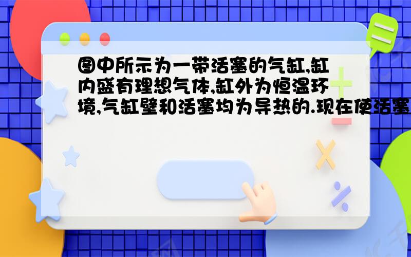 图中所示为一带活塞的气缸,缸内盛有理想气体,缸外为恒温环境,气缸壁和活塞均为导热的.现在使活塞缓慢向外移动一段距离,气体温度为T1,在此过程中气体吸热,对外做功,此功用W1表示.然后设