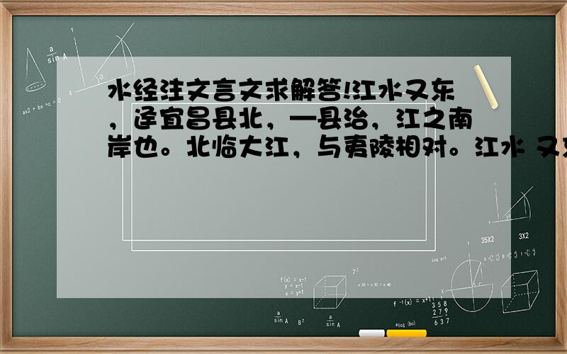 水经注文言文求解答!江水又东，迳宜昌县北，—县治，江之南岸也。北临大江，与夷陵相对。江水 又东，迳狼尾滩，而历人滩。袁山松曰：“二滩相去二里。人滩，水至峻峭。南岸 有青石