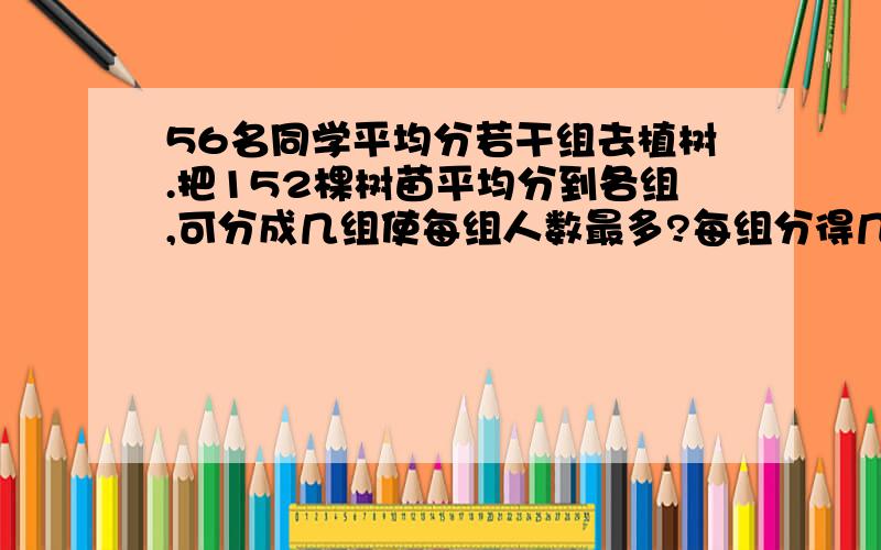 56名同学平均分若干组去植树.把152棵树苗平均分到各组,可分成几组使每组人数最多?每组分得几颗树苗?