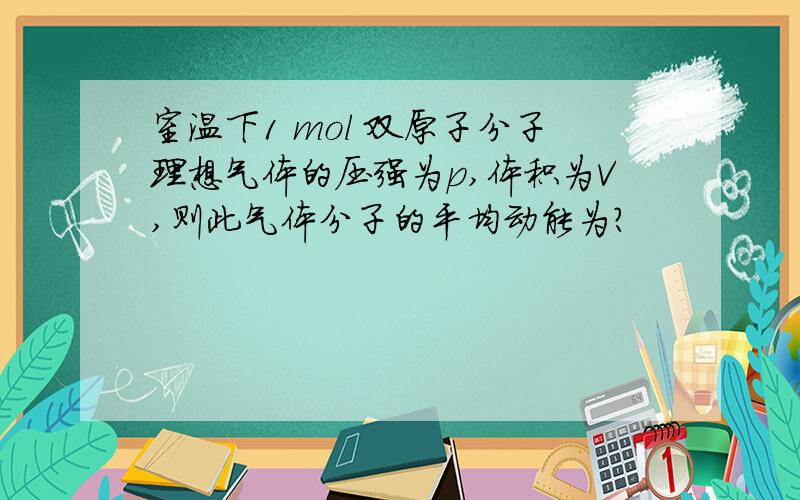 室温下1 mol 双原子分子理想气体的压强为p,体积为V,则此气体分子的平均动能为?