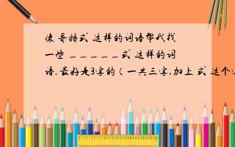 像 哥特式 这样的词语帮我找一些 _____式 这样的词语.最好是3字的（一共三字,加上 式 这个字）