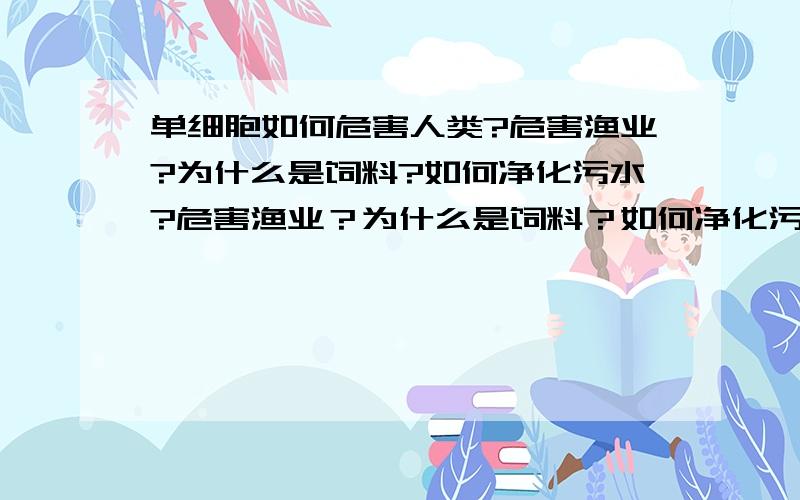 单细胞如何危害人类?危害渔业?为什么是饲料?如何净化污水?危害渔业？为什么是饲料？如何净化污水?还有这三个问题