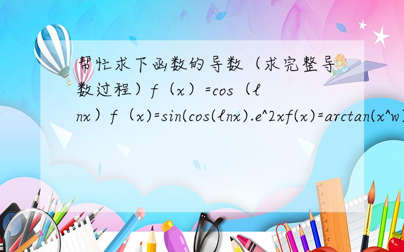 帮忙求下函数的导数（求完整导数过程）f（x）=cos（lnx）f（x)=sin(cos(lnx).e^2xf(x)=arctan(x^w)f(x)=ln(x+x^2）