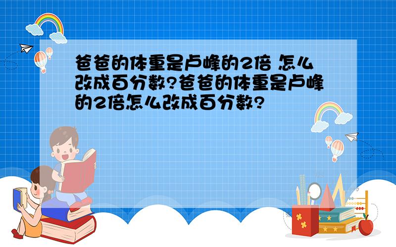 爸爸的体重是卢峰的2倍 怎么改成百分数?爸爸的体重是卢峰的2倍怎么改成百分数?