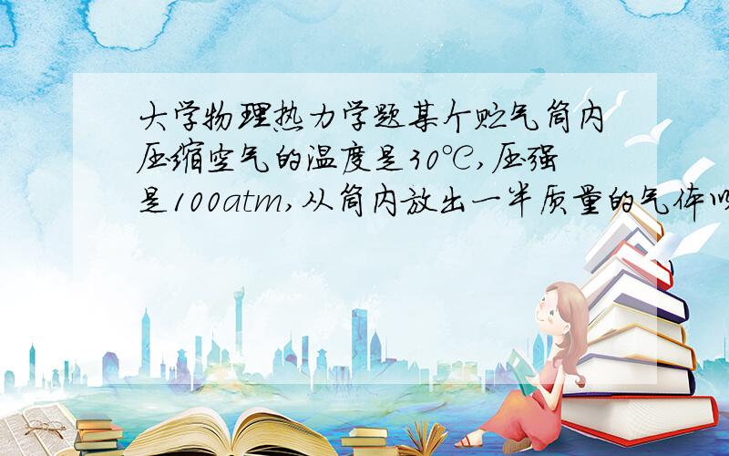 大学物理热力学题某个贮气筒内压缩空气的温度是30℃,压强是100atm,从筒内放出一半质量的气体以后,剩余气体的温度降低到10℃,则其压强为 __