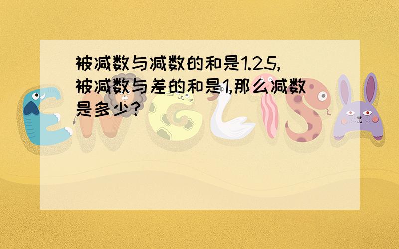 被减数与减数的和是1.25,被减数与差的和是1,那么减数是多少?