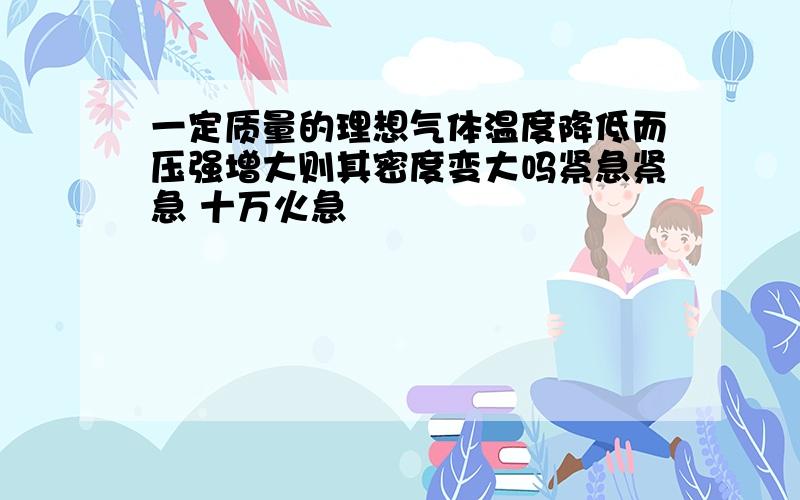 一定质量的理想气体温度降低而压强增大则其密度变大吗紧急紧急 十万火急