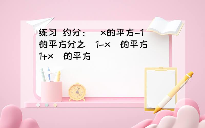 练习 约分：(x的平方-1)的平方分之（1-x)的平方（1+x)的平方