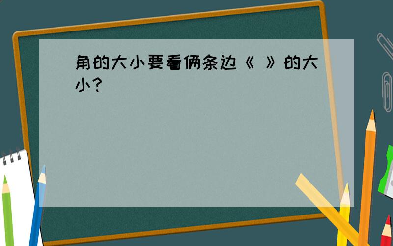 角的大小要看俩条边《 》的大小?