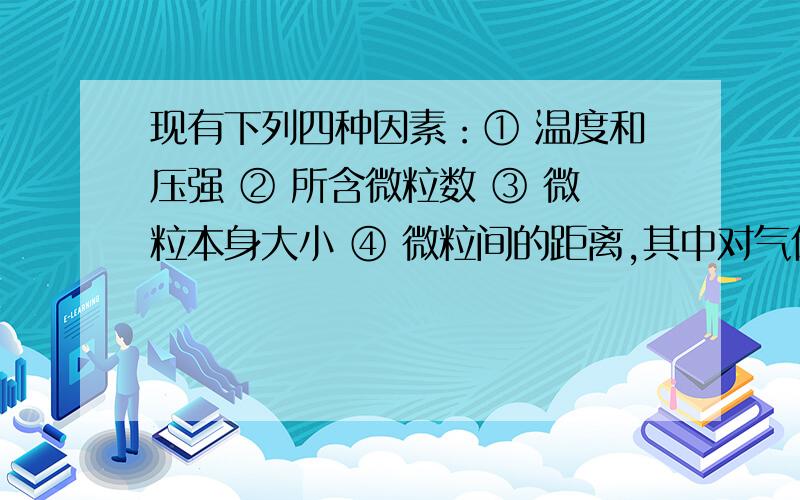 现有下列四种因素：① 温度和压强 ② 所含微粒数 ③ 微粒本身大小 ④ 微粒间的距离,其中对气体物质体积有有显著影响的是（ ）A.只②③④ B.只②④ C.只①③④ D.①②③④全部问一下②为