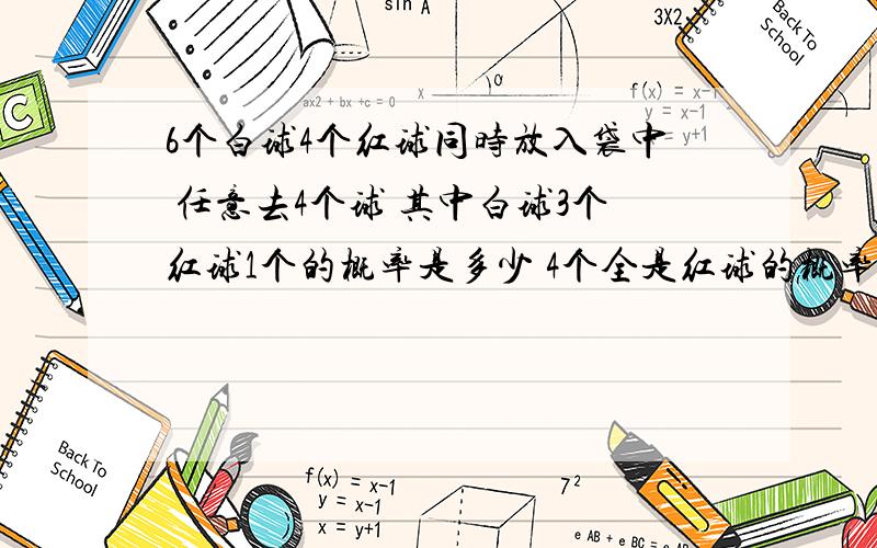 6个白球4个红球同时放入袋中 任意去4个球 其中白球3个红球1个的概率是多少 4个全是红球的概率是多少