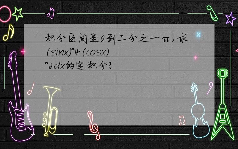 积分区间是0到二分之一π,求（sinx）^4（cosx）^2dx的定积分?