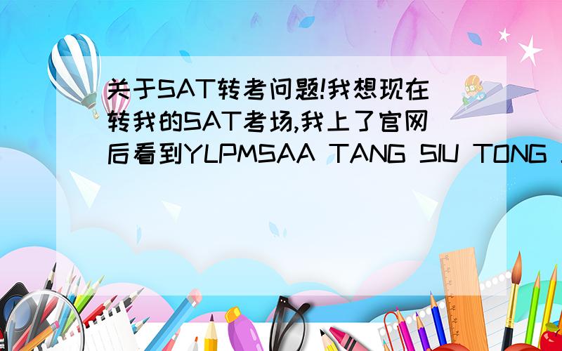 关于SAT转考问题!我想现在转我的SAT考场,我上了官网后看到YLPMSAA TANG SIU TONG SEC SCH这个考场有考位,于是我点了,可当我要付钱时官网却显示没有考位了!于是我又试了几次,但都是和第一次一样,