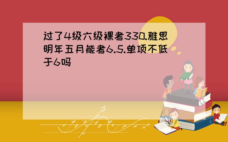 过了4级六级裸考330.雅思明年五月能考6.5.单项不低于6吗