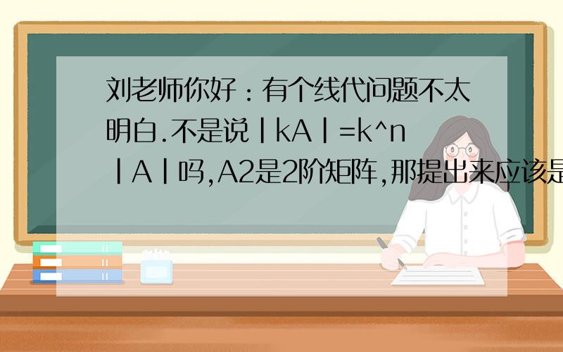 刘老师你好：有个线代问题不太明白.不是说|kA|=k^n|A|吗,A2是2阶矩阵,那提出来应该是2²=4,为什么会是2呢?