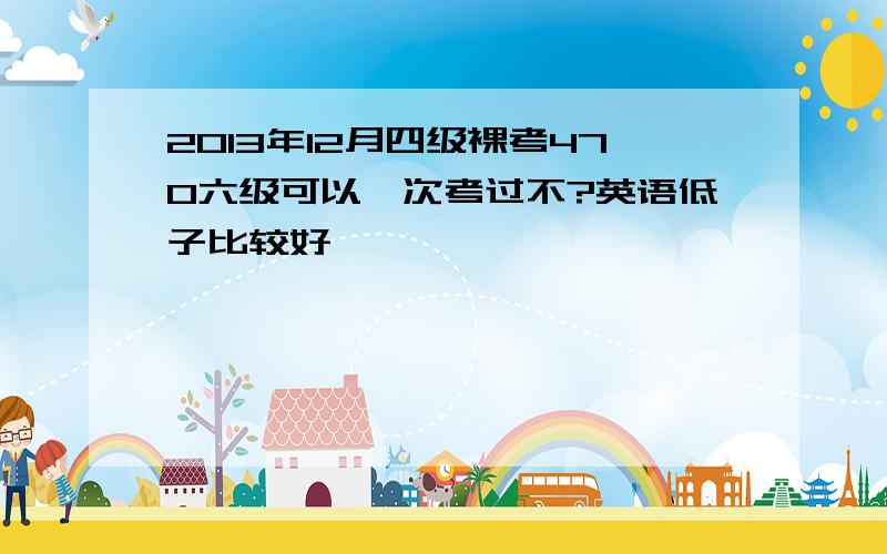 2013年12月四级裸考470六级可以一次考过不?英语低子比较好