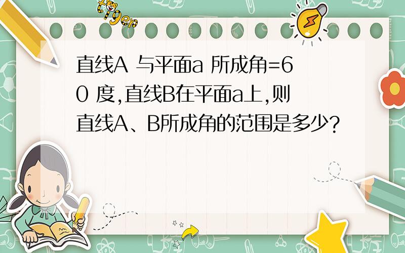 直线A 与平面a 所成角=60 度,直线B在平面a上,则直线A、B所成角的范围是多少?